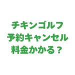 チキンゴルフの予約キャンセルは料金がかかる？キャンセル方法も解説！