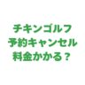 チキンゴルフの予約キャンセルは料金がかかる？キャンセル方法も解説！