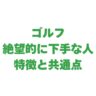 ゴルフが絶望的に下手な人の特徴と共通点｜頭悪い・仕事できないのは本当？