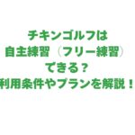 チキンゴルフは自主練習（フリー練習）できる？利用条件やプランを解説！