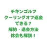 チキンゴルフはクーリングオフ返金できる？解約・退会方法や休会も解説！