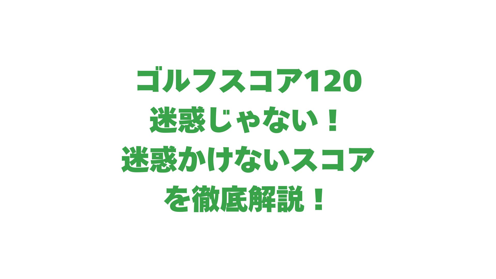 ゴルフスコア120は迷惑じゃない！迷惑かけないスコアを徹底解説！