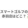 スマートゴルフの赤羽店はどこ？赤羽駅東口3分の場所と料金プラン